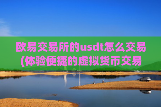 欧易交易所的usdt怎么交易(体验便捷的虚拟货币交易平台)