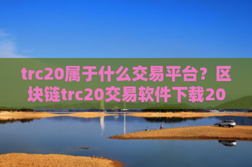trc20属于什么交易平台？区块链trc20交易软件下载2008
