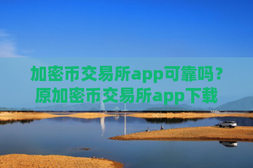 加密币交易所app可靠吗?原加密币交易所app下载