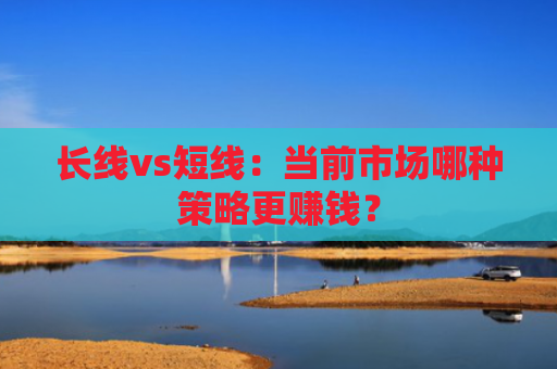 长线vs短线：当前市场哪种策略更赚钱？