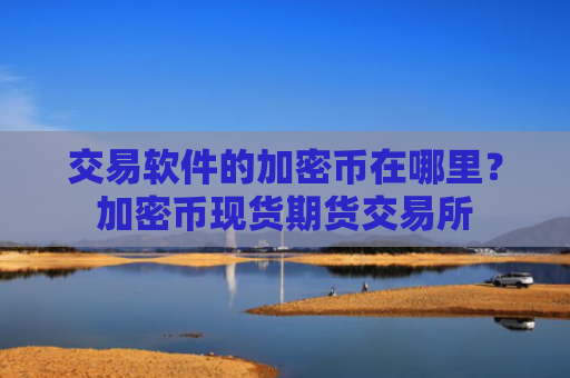 交易软件的加密币在哪里?加密币现货期货交易所