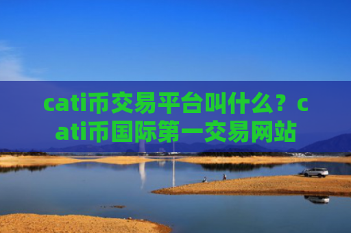 cati币交易平台叫什么？cati币国际第一交易网站