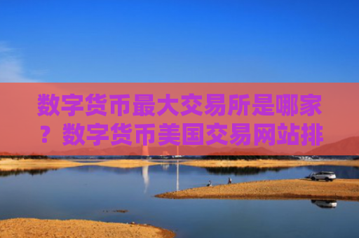 数字货币最大交易所是哪家?数字货币美国交易网站排名