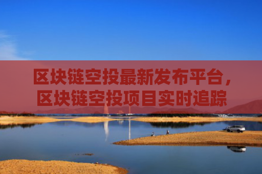 区块链空投最新发布平台,区块链空投项目实时追踪
