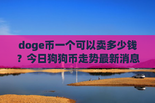 doge币一个可以卖多少钱？今日狗狗币走势最新消息(现价3.0867元)