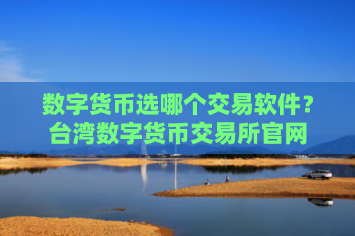 数字货币选哪个交易软件?台湾数字货币交易所官网