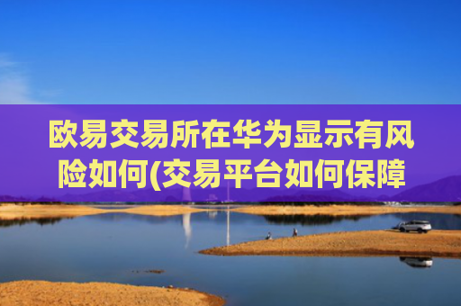 欧易交易所在华为显示有风险如何(交易平台如何保障交易安全)