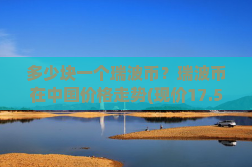 多少块一个瑞波币?瑞波币在中国价格走势(现价17.5462元)