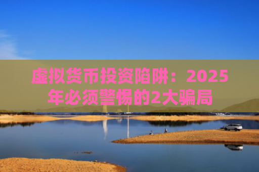虚拟货币投资陷阱：2025年必须警惕的2大骗局