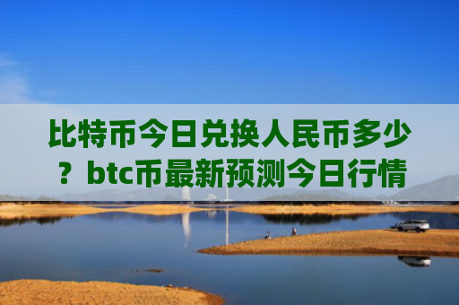 比特币今日兑换人民币多少？btc币最新预测今日行情(现价715575.41元)