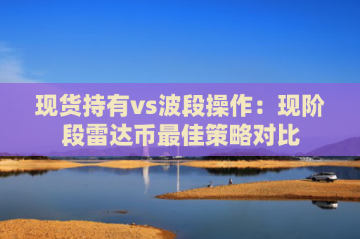 现货持有vs波段操作：现阶段雷达币最佳策略对比