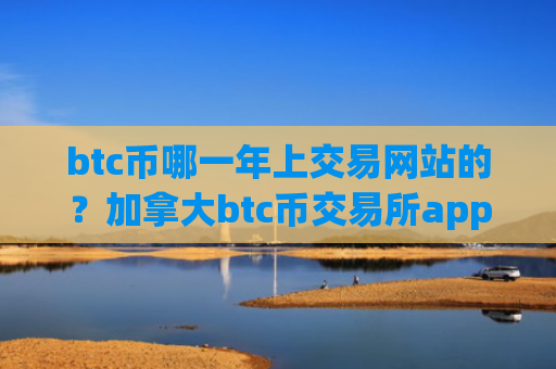btc币哪一年上交易网站的?加拿大btc币交易所app下载