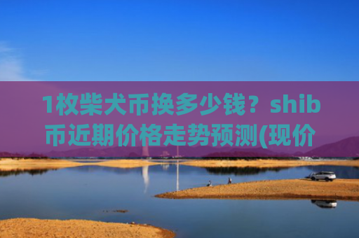 1枚柴犬币换多少钱?shib币近期价格走势预测(现价0.00022182元)