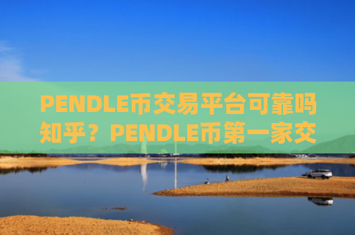 PENDLE币交易平台可靠吗知乎?PENDLE币第一家交易所是