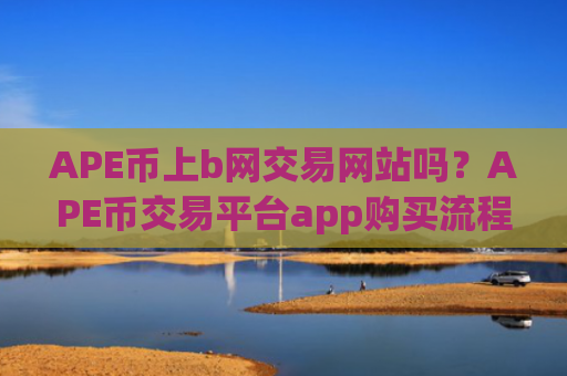 APE币上b网交易网站吗？APE币交易平台app购买流程