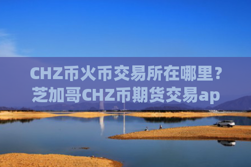 CHZ币火币交易所在哪里?芝加哥CHZ币期货交易app下载