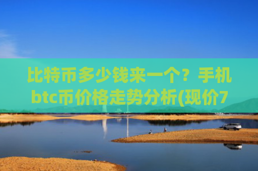 比特币多少钱来一个?手机btc币价格走势分析(现价716266.08元)