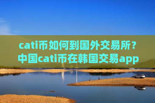 cati币如何到国外交易所?中国cati币在韩国交易app