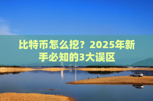 比特币怎么挖？2025年新手必知的3大误区