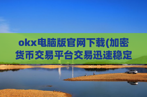 okx电脑版官网下载(加密货币交易平台交易迅速稳定)