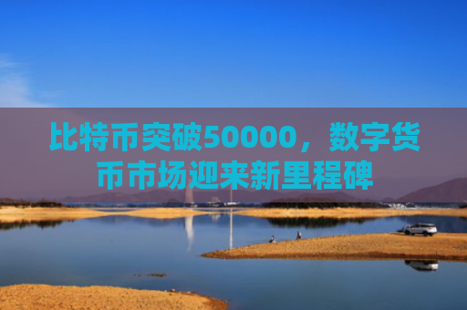 比特币突破50000,数字货币市场迎来新里程碑