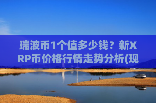 瑞波币1个值多少钱?新XRP币价格行情走势分析(现价17.5135元)