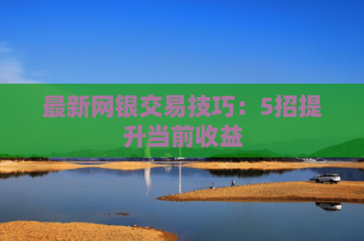 最新网银交易技巧:5招提升当前收益