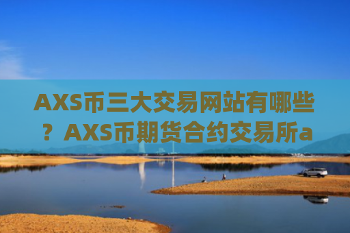 AXS币三大交易网站有哪些?AXS币期货合约交易所app下载