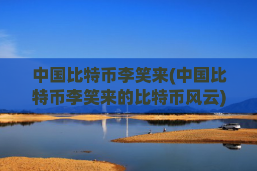 中国比特币李笑来(中国比特币李笑来的比特币风云)