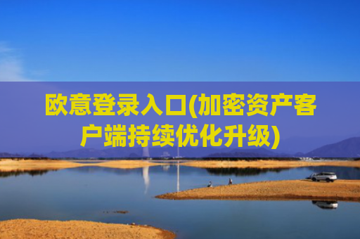 欧意登录入口(加密资产客户端持续优化升级)