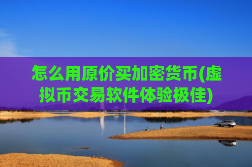 怎么用原价买加密货币(虚拟币交易软件体验极佳)