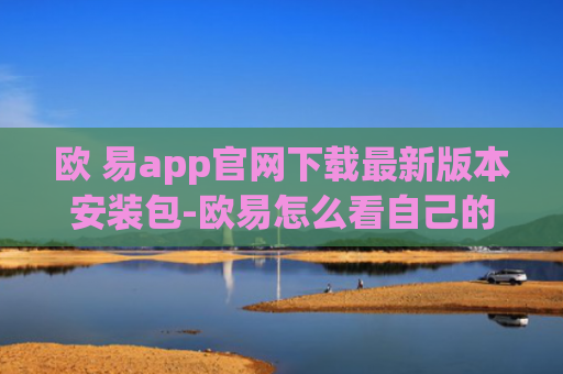 欧 易app官网下载最新版本安装包-欧易怎么看自己的钱包地址