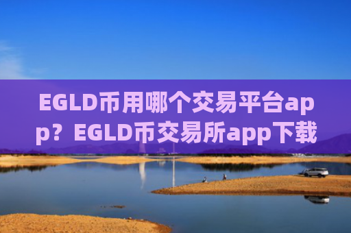 EGLD币用哪个交易平台app？EGLD币交易所app下载登录不上