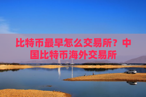 比特币最早怎么交易所？中国比特币海外交易所
