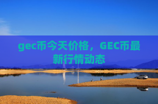 gec币今天价格,GEC币最新行情动态