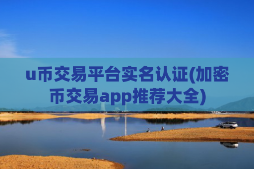 u币交易平台实名认证(加密币交易app推荐大全)