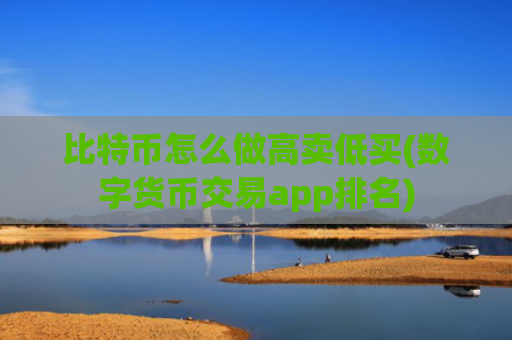 比特币怎么做高卖低买(数字货币交易app排名)