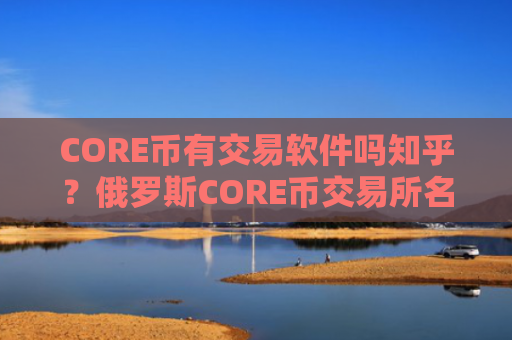 CORE币有交易软件吗知乎？俄罗斯CORE币交易所名字