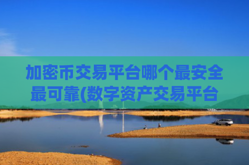 加密币交易平台哪个最安全最可靠(数字资产交易平台客户端大全)