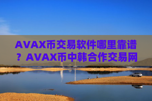AVAX币交易软件哪里靠谱?AVAX币中韩合作交易网站