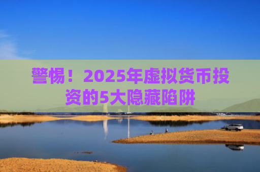 警惕！2025年虚拟货币投资的5大隐藏陷阱