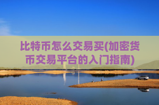比特币怎么交易买(加密货币交易平台的入门指南)