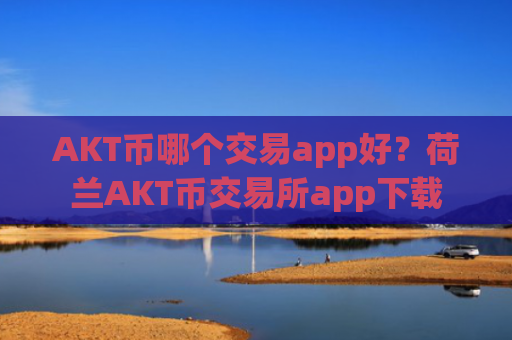 AKT币哪个交易app好?荷兰AKT币交易所app下载