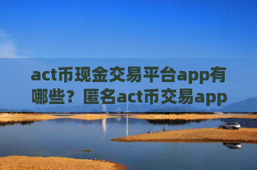act币现金交易平台app有哪些?匿名act币交易app下载
