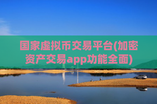 国家虚拟币交易平台(加密资产交易app功能全面)