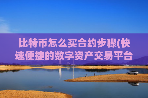 比特币怎么买合约步骤(快速便捷的数字资产交易平台)