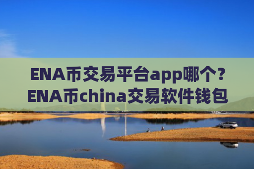 ENA币交易平台app哪个?ENA币china交易软件钱包