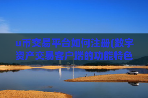 u币交易平台如何注册(数字资产交易客户端的功能特色)