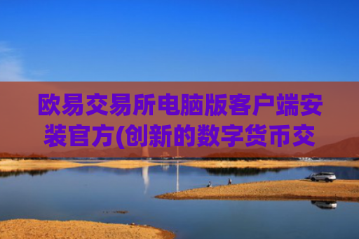 欧易交易所电脑版客户端安装官方(创新的数字货币交易app)