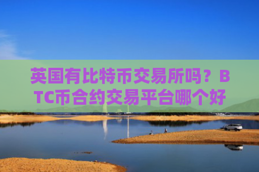 英国有比特币交易所吗?BTC币合约交易平台哪个好